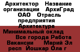 Архитектор › Название организации ­ АрхиГрад, ОАО › Отрасль предприятия ­ Архитектура › Минимальный оклад ­ 45 000 - Все города Работа » Вакансии   . Марий Эл респ.,Йошкар-Ола г.